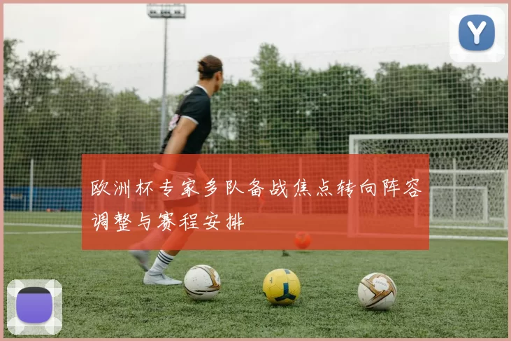 欧洲杯专家多队备战焦点转向阵容调整与赛程安排
