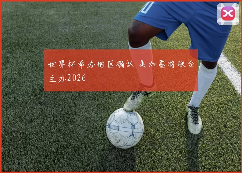 世界杯举办地区确认 美加墨将联合主办2026