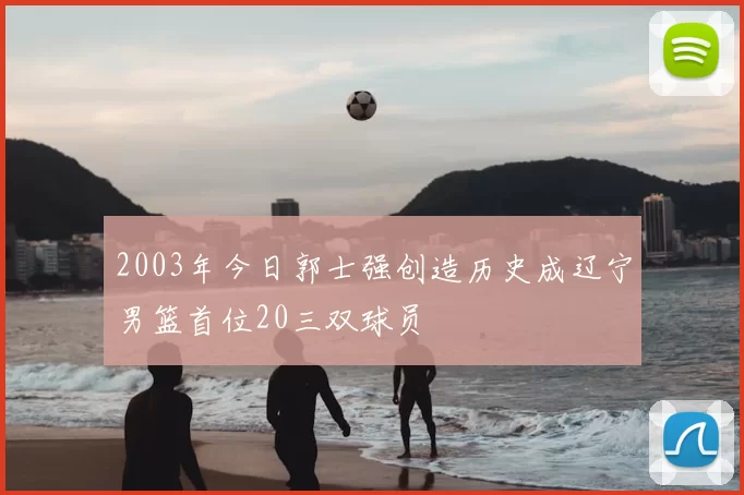 2003年今日郭士强创造历史成辽宁男篮首位20三双球员