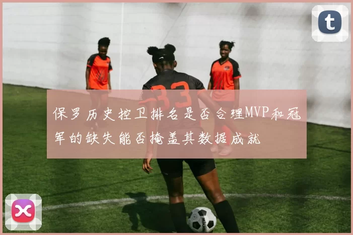 保罗历史控卫排名是否合理MVP和冠军的缺失能否掩盖其数据成就