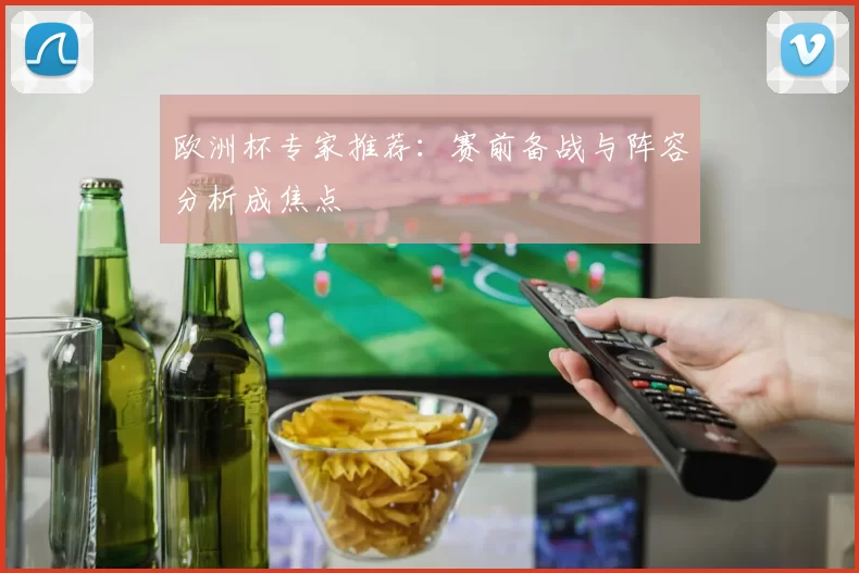 欧洲杯专家推荐:赛前备战与阵容分析成焦点