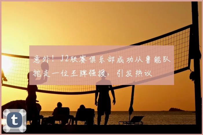 意外！J2联赛俱乐部成功从鲁能队挖走一位王牌强援，引发热议