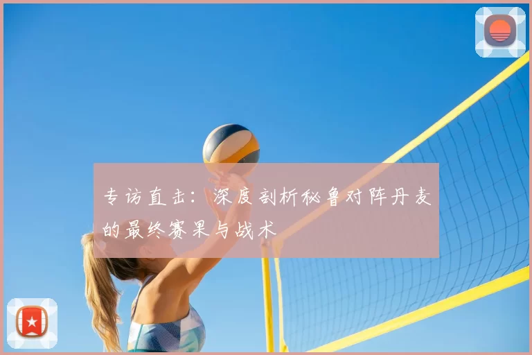专访直击:深度剖析秘鲁对阵丹麦的最终赛果与战术