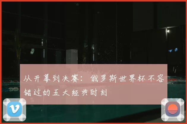从开幕到决赛：俄罗斯世界杯不容错过的五大经典时刻