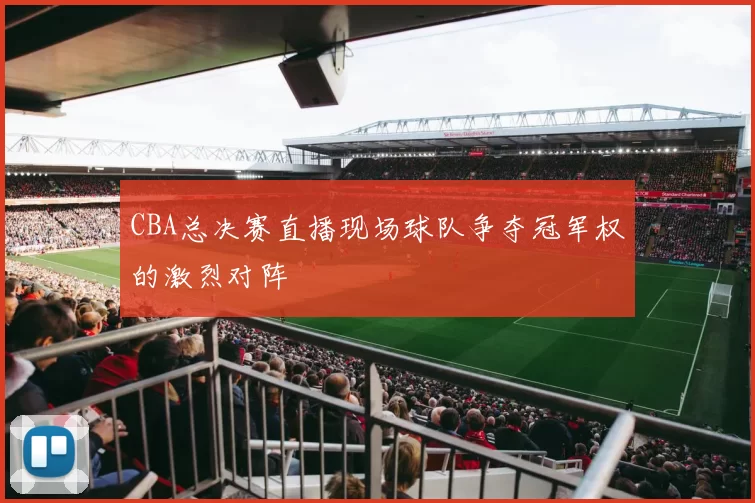CBA总决赛直播现场球队争夺冠军权的激烈对阵