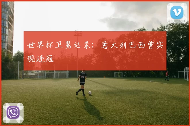 世界杯卫冕记录：意大利巴西曾实现连冠