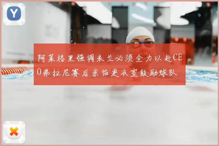 阿莱格里强调米兰必须全力以赴CEO弗拉尼赛后亲临更衣室鼓励球队