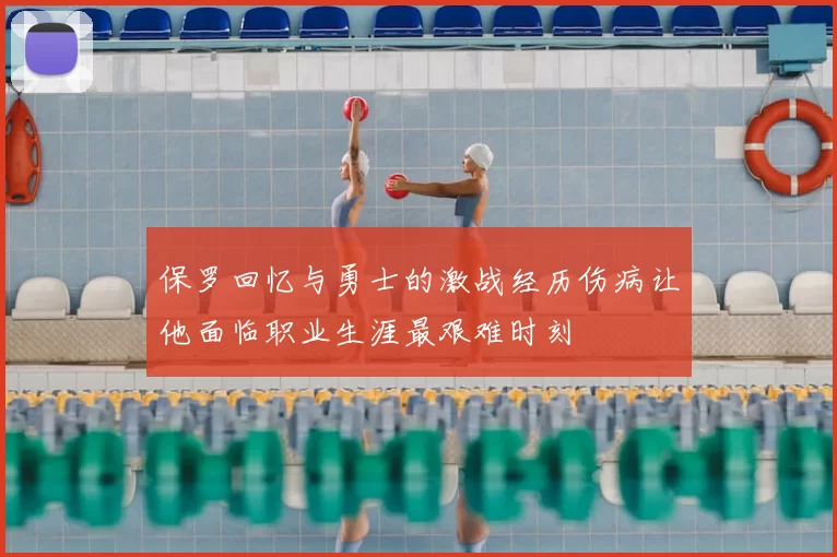 保罗回忆与勇士的激战经历伤病让他面临职业生涯最艰难时刻