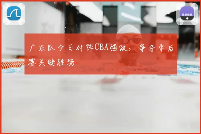 广东队今日对阵CBA强敌,争夺季后赛关键胜场