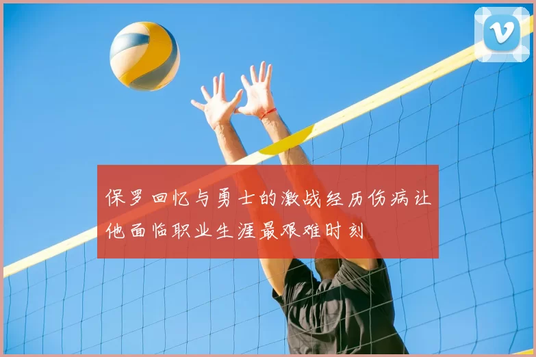 保罗回忆与勇士的激战经历伤病让他面临职业生涯最艰难时刻