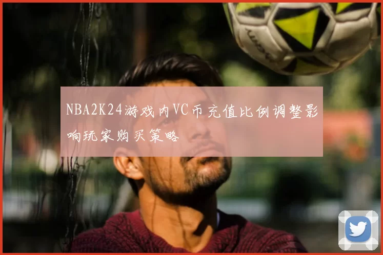 NBA2K24游戏内VC币充值比例调整影响玩家购买策略