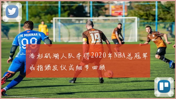 洛杉矶湖人队夺得2020年NBA总冠军戒指颁发仪式细节回顾