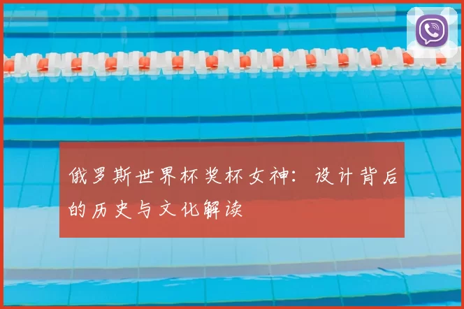 俄罗斯世界杯奖杯女神:设计背后的历史与文化解读