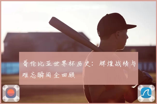 哥伦比亚世界杯历史:辉煌战绩与难忘瞬间全回顾
