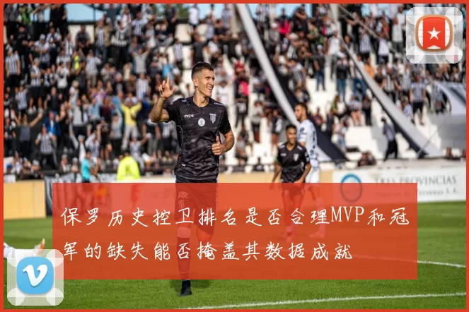 保罗历史控卫排名是否合理MVP和冠军的缺失能否掩盖其数据成就