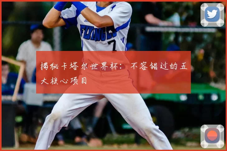 揭秘卡塔尔世界杯：不容错过的五大核心项目