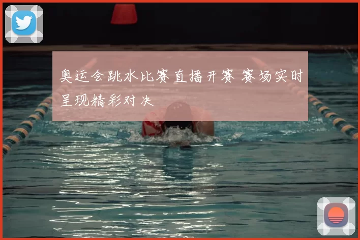 奥运会跳水比赛直播开赛 赛场实时呈现精彩对决
