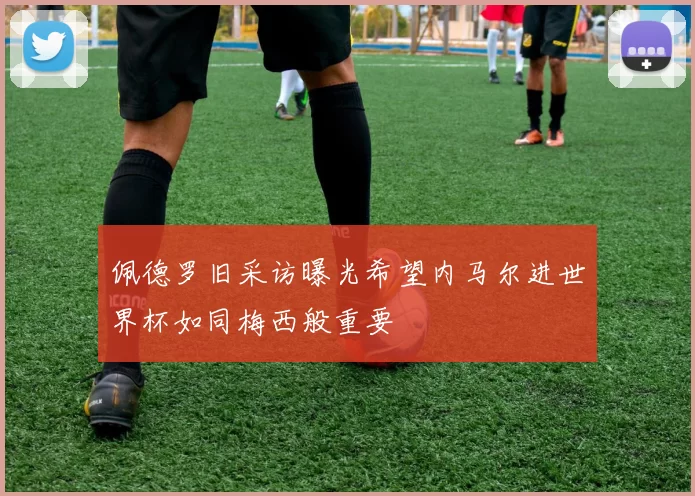 佩德罗旧采访曝光希望内马尔进世界杯如同梅西般重要