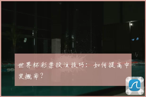 世界杯彩票投注技巧：如何提高中奖概率？