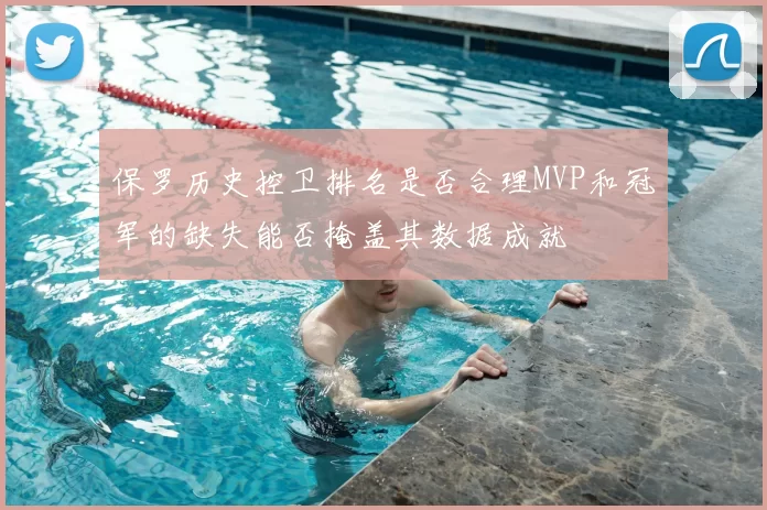 保罗历史控卫排名是否合理MVP和冠军的缺失能否掩盖其数据成就