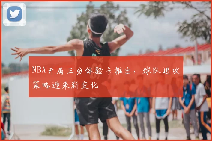 NBA开局三分体验卡推出,球队进攻策略迎来新变化