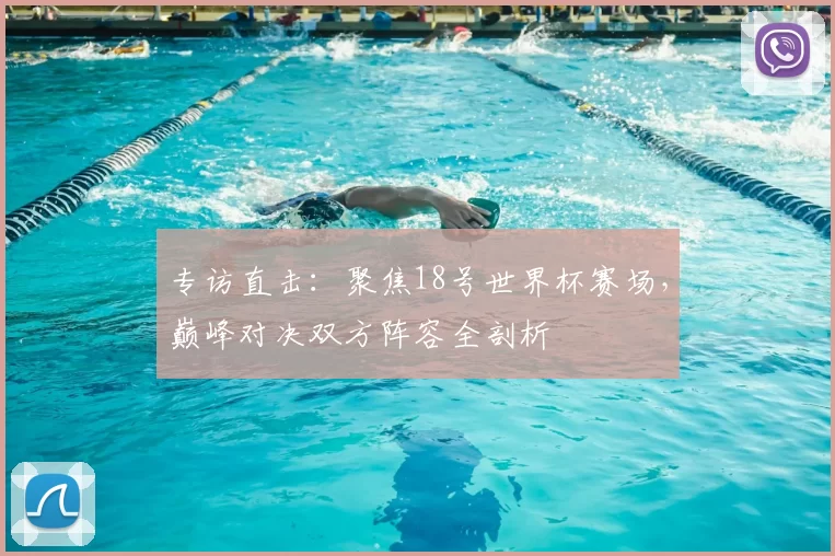 专访直击：聚焦18号世界杯赛场，巅峰对决双方阵容全剖析