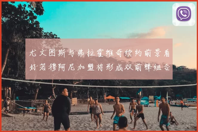 尤文图斯与弗拉霍维奇续约前景看好若穆阿尼加盟将形成双前锋组合