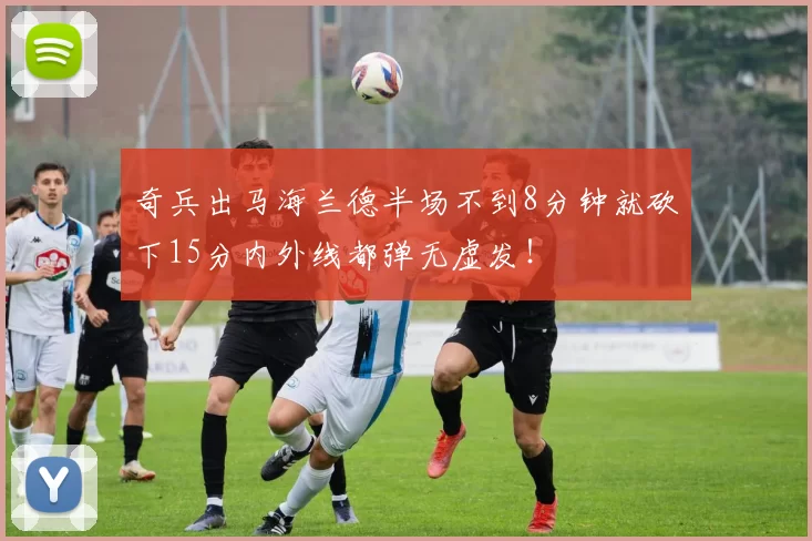奇兵出马海兰德半场不到8分钟就砍下15分内外线都弹无虚发!