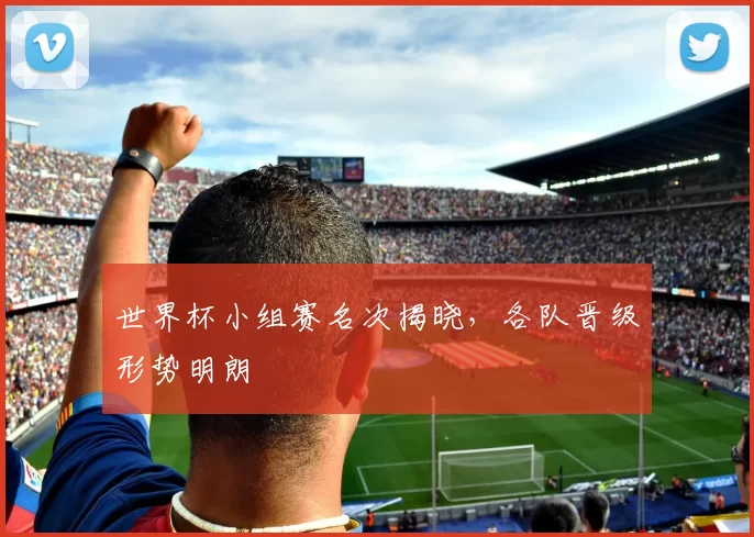 世界杯小组赛名次揭晓,各队晋级形势明朗