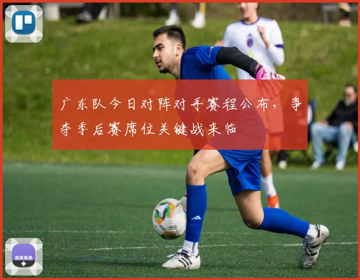 广东队今日对阵对手赛程公布,争夺季后赛席位关键战来临