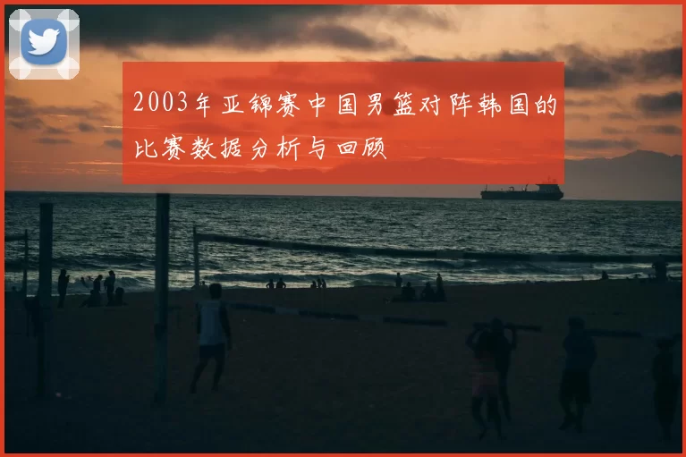 2003年亚锦赛中国男篮对阵韩国的比赛数据分析与回顾