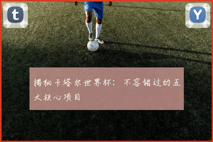 揭秘卡塔尔世界杯：不容错过的五大核心项目
