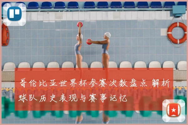 哥伦比亚世界杯参赛次数盘点 解析球队历史表现与赛事记忆