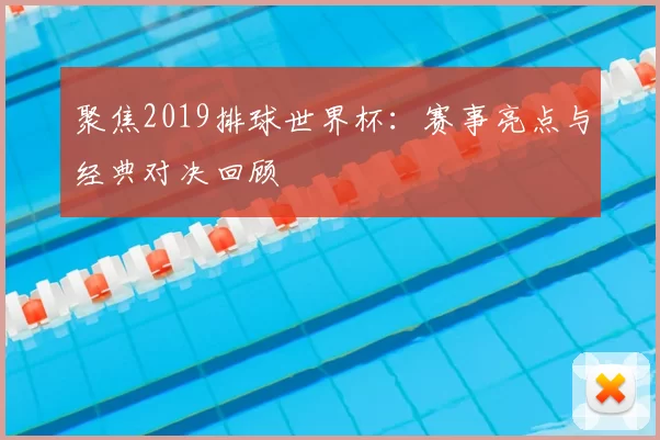 聚焦2019排球世界杯:赛事亮点与经典对决回顾