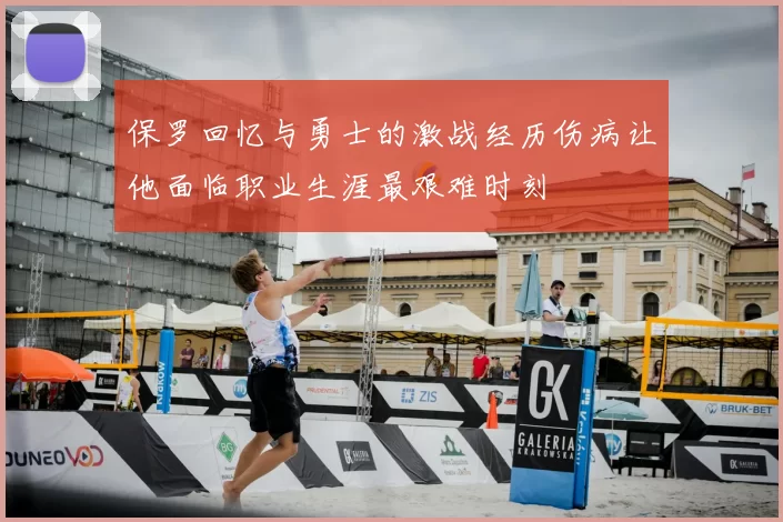 保罗回忆与勇士的激战经历伤病让他面临职业生涯最艰难时刻