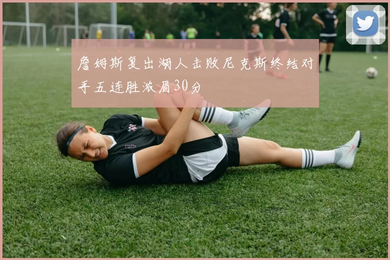 詹姆斯复出湖人击败尼克斯终结对手五连胜浓眉30分