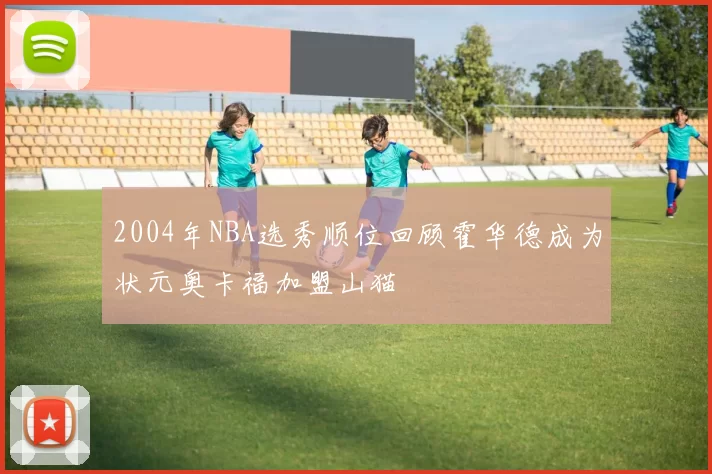 2004年NBA选秀顺位回顾霍华德成为状元奥卡福加盟山猫