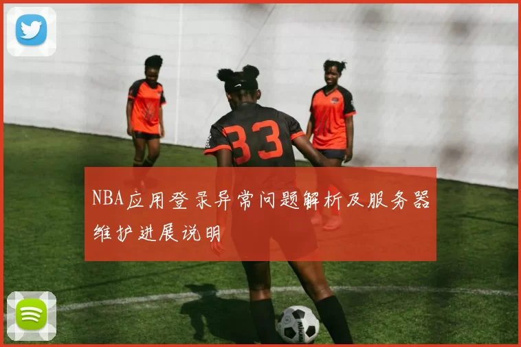 NBA应用登录异常问题解析及服务器维护进展说明