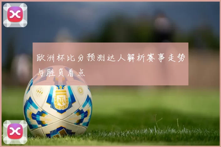 欧洲杯比分预测达人解析赛事走势与胜负看点