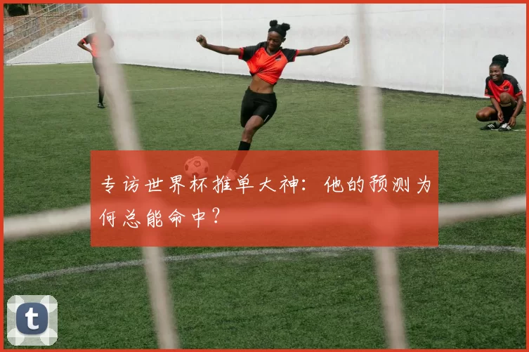 专访世界杯推单大神：他的预测为何总能命中？