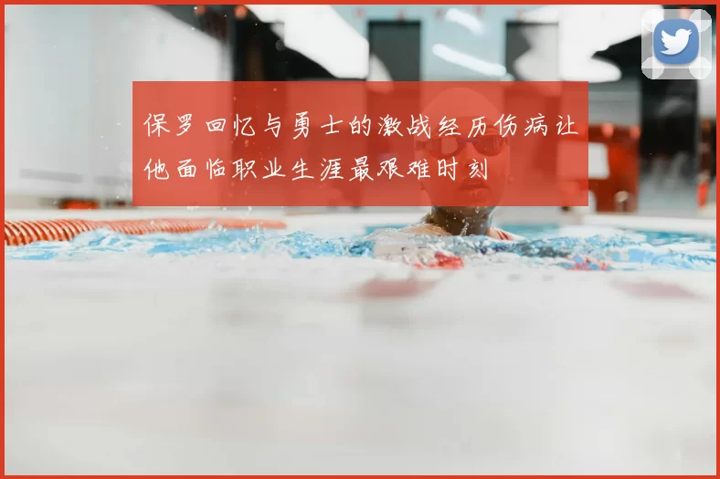 保罗回忆与勇士的激战经历伤病让他面临职业生涯最艰难时刻