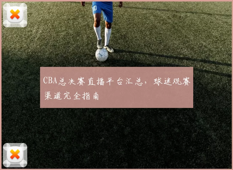 CBA总决赛直播平台汇总，球迷观赛渠道完全指南