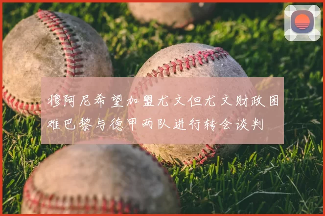 穆阿尼希望加盟尤文但尤文财政困难巴黎与德甲两队进行转会谈判