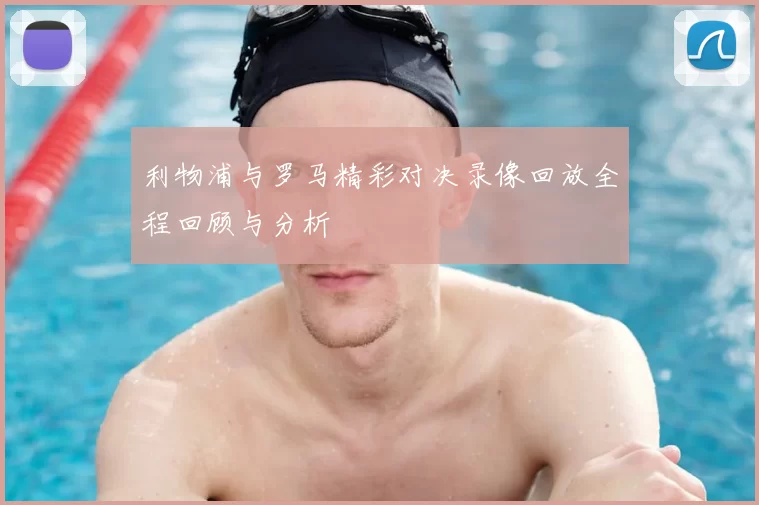利物浦与罗马精彩对决录像回放全程回顾与分析