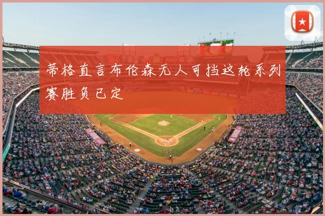 蒂格直言布伦森无人可挡这轮系列赛胜负已定