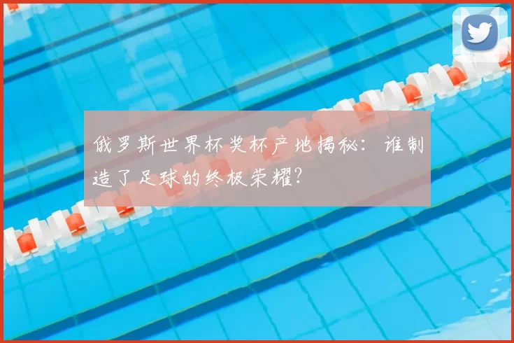 俄罗斯世界杯奖杯产地揭秘:谁制造了足球的终极荣耀?