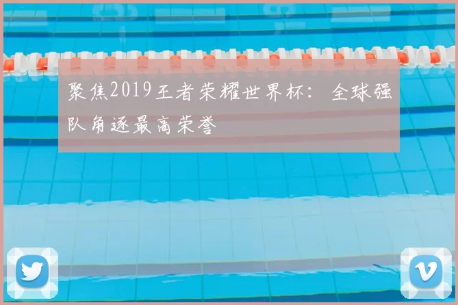 聚焦2019王者荣耀世界杯:全球强队角逐最高荣誉