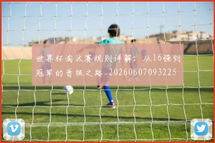 世界杯淘汰赛规则详解:从16强到冠军的晋级之路_20260607093225